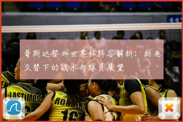 哥斯达黎加世界杯阵容解析：新老交替下的战术与球员展望