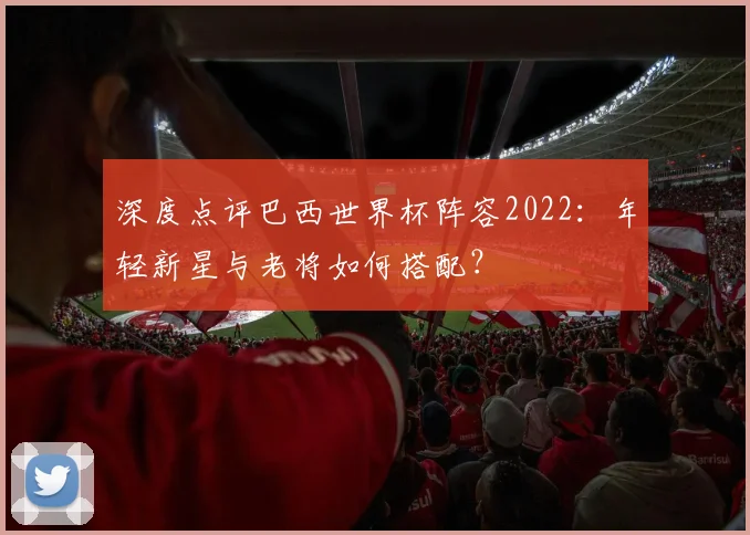 深度点评巴西世界杯阵容2022：年轻新星与老将如何搭配？