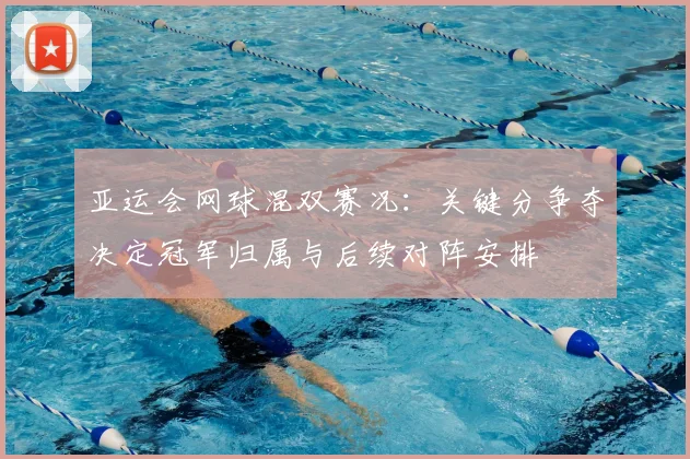 亚运会网球混双赛况：关键分争夺决定冠军归属与后续对阵安排