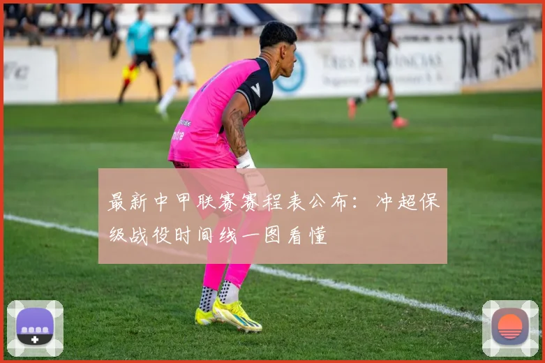 最新中甲联赛赛程表公布：冲超保级战役时间线一图看懂