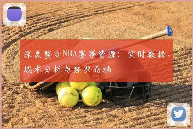 深度整合NBA赛事资源：实时数据、战术分析与经典存档