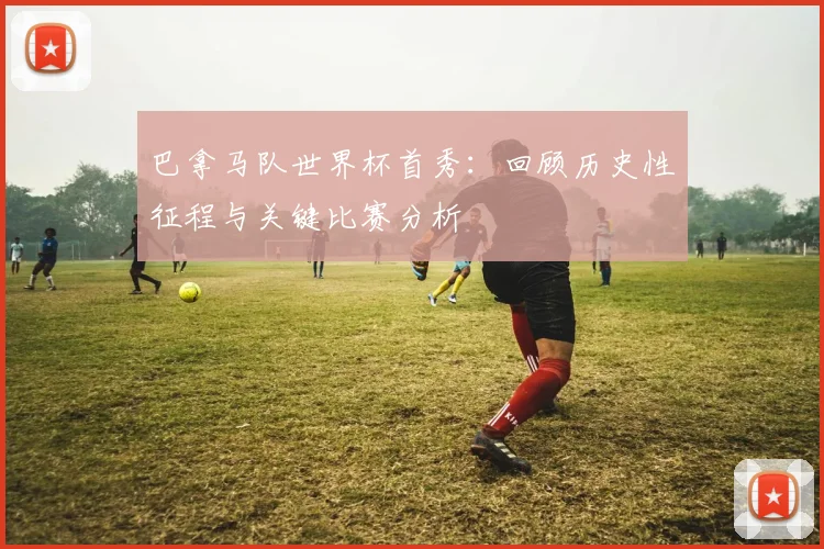 巴拿马队世界杯首秀：回顾历史性征程与关键比赛分析