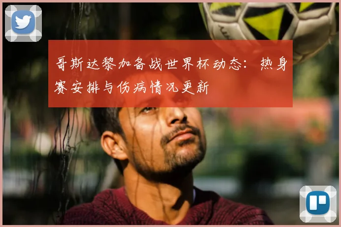 哥斯达黎加备战世界杯动态：热身赛安排与伤病情况更新