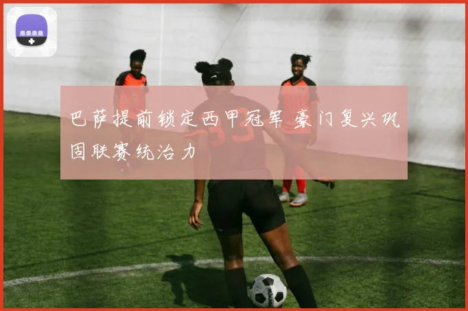 巴萨提前锁定西甲冠军 豪门复兴巩固联赛统治力