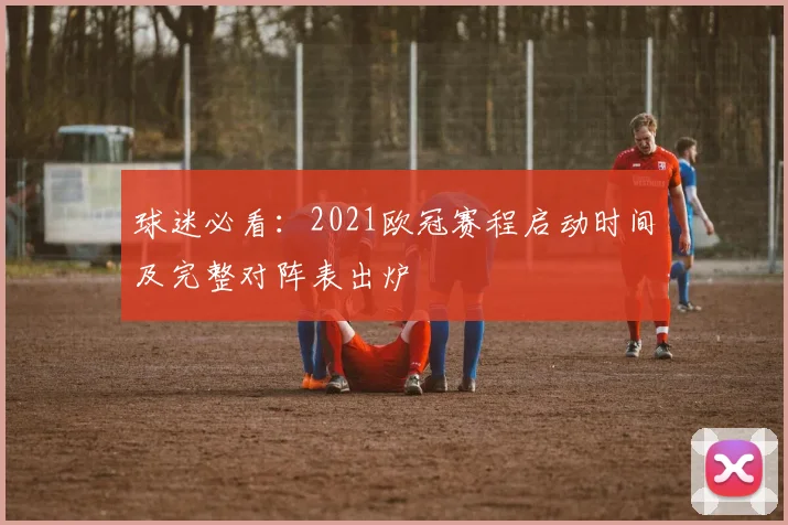 球迷必看：2021欧冠赛程启动时间及完整对阵表出炉