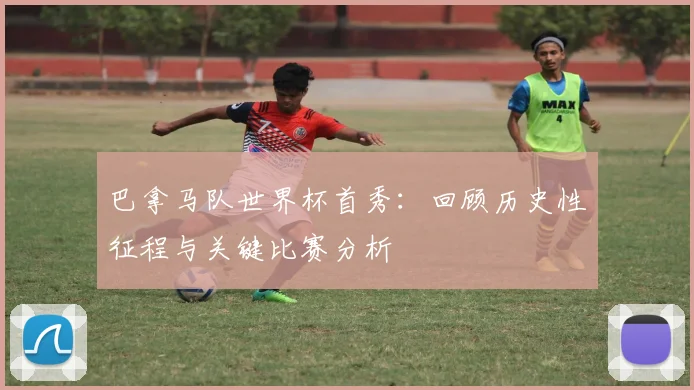 巴拿马队世界杯首秀：回顾历史性征程与关键比赛分析