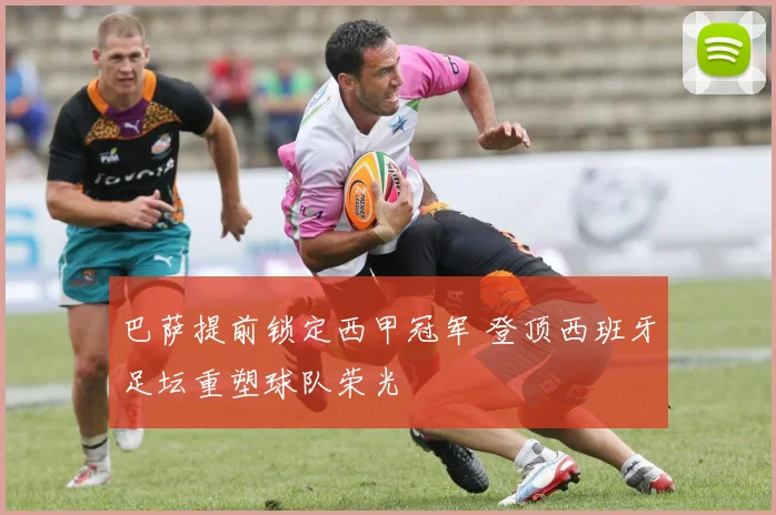 巴萨提前锁定西甲冠军 登顶西班牙足坛重塑球队荣光