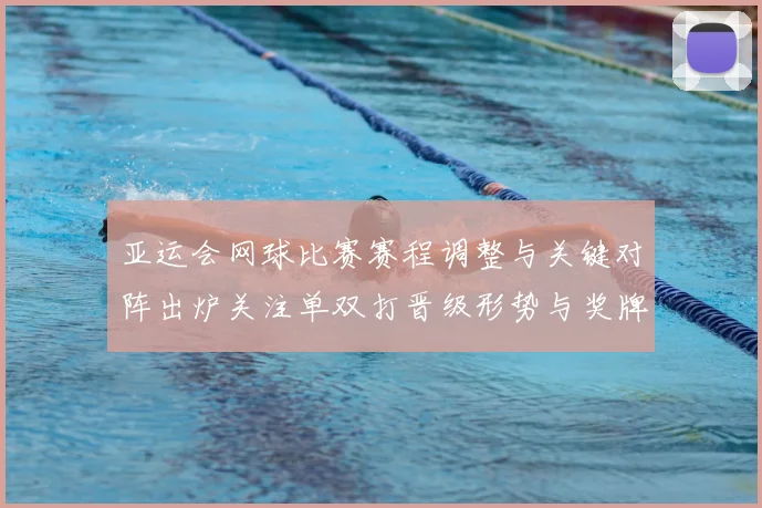 亚运会网球比赛赛程调整与关键对阵出炉关注单双打晋级形势与奖牌分布