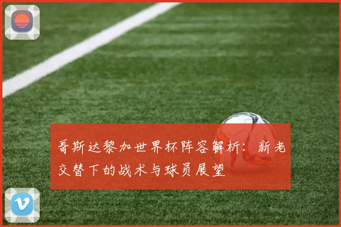 哥斯达黎加世界杯阵容解析：新老交替下的战术与球员展望