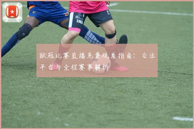 欧冠比赛直播免费观看指南：合法平台与全程赛事解析