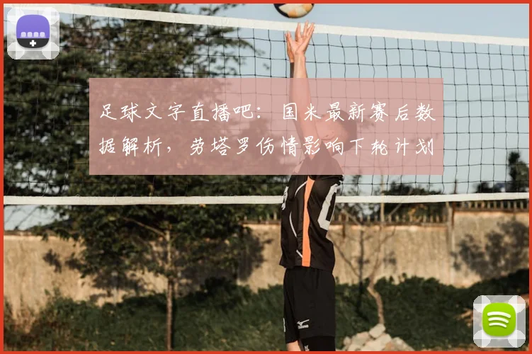 足球文字直播吧：国米最新赛后数据解析，劳塔罗伤情影响下轮计划与战术调整