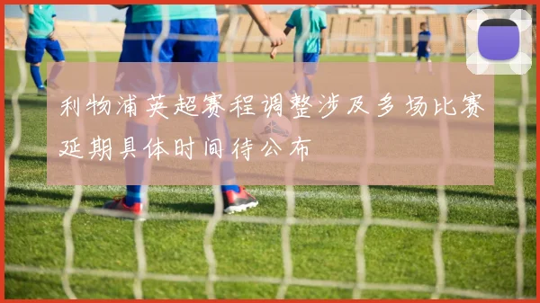 利物浦英超赛程调整涉及多场比赛延期具体时间待公布