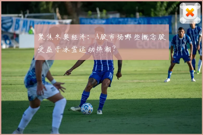 聚焦冬奥经济：A股市场哪些概念股受益于冰雪运动热潮？