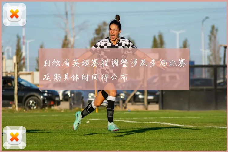 利物浦英超赛程调整涉及多场比赛延期具体时间待公布