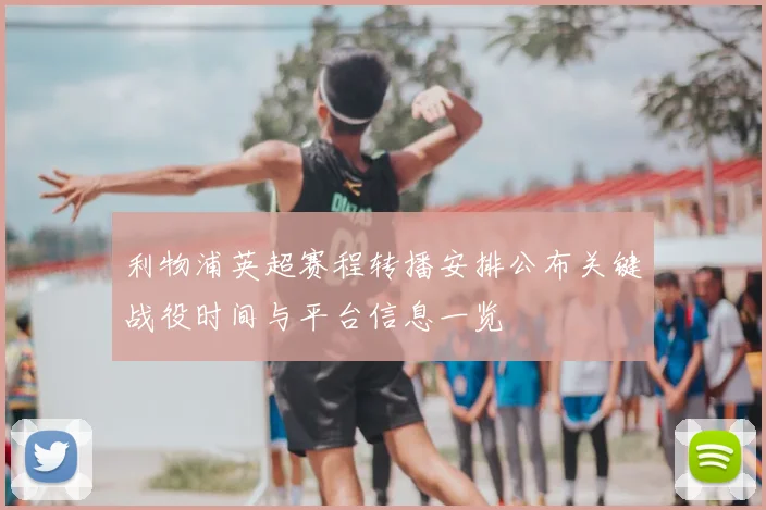 利物浦英超赛程转播安排公布关键战役时间与平台信息一览