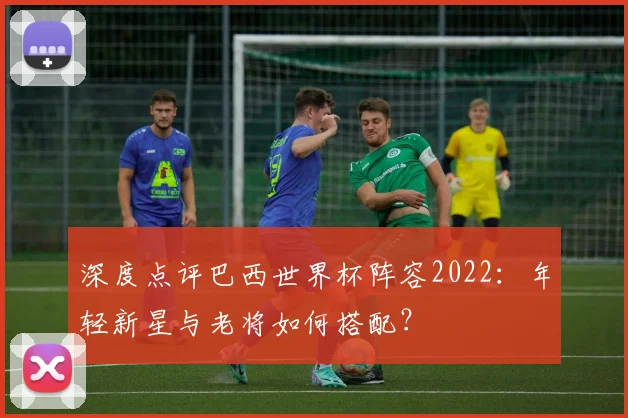 深度点评巴西世界杯阵容2022：年轻新星与老将如何搭配？