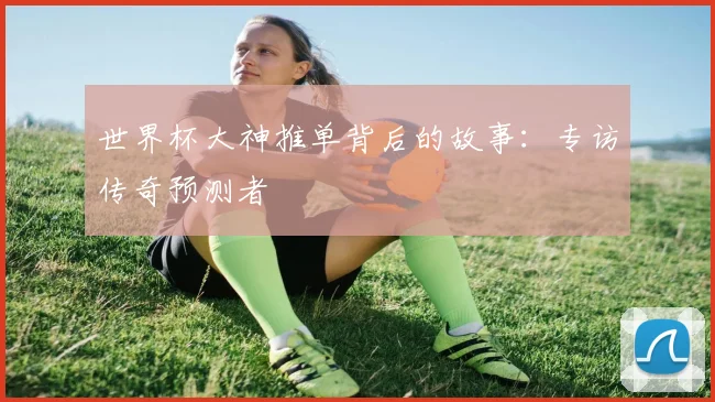 世界杯大神推单背后的故事：专访传奇预测者