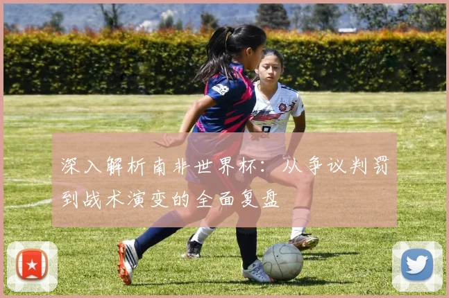 深入解析南非世界杯：从争议判罚到战术演变的全面复盘