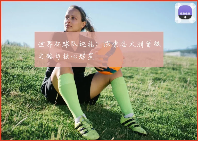 世界杯球队巡礼：探索各大洲晋级之路与核心球星
