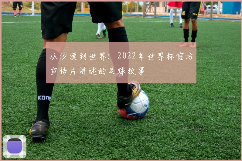 从沙漠到世界:2022年世界杯官方宣传片讲述的足球故事