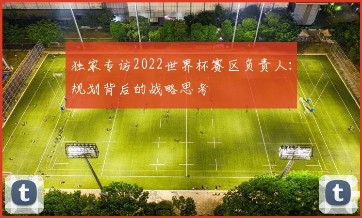 独家专访2022世界杯赛区负责人:规划背后的战略思考