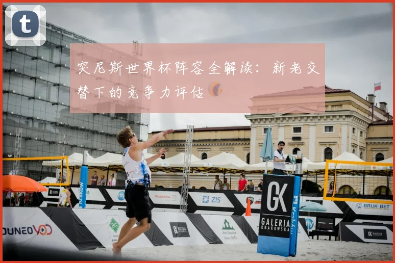 突尼斯世界杯阵容全解读：新老交替下的竞争力评估