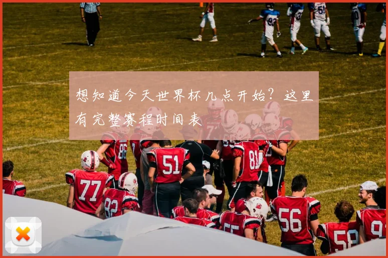 想知道今天世界杯几点开始？这里有完整赛程时间表