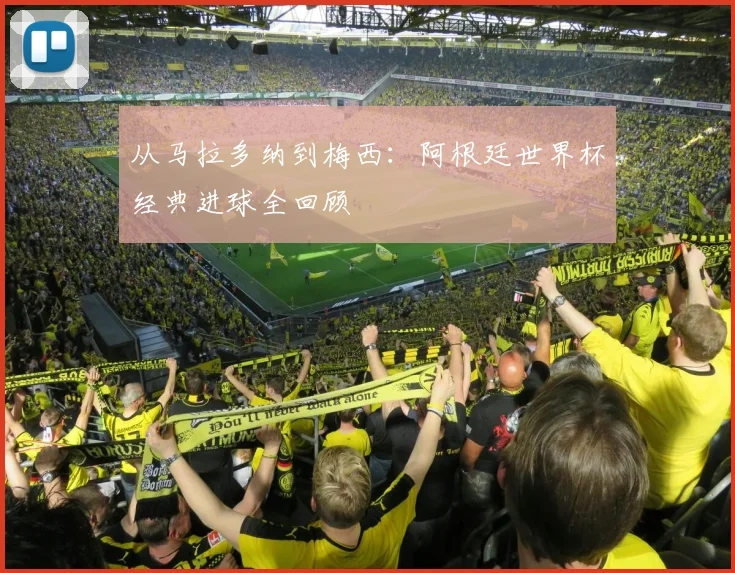 从马拉多纳到梅西：阿根廷世界杯经典进球全回顾