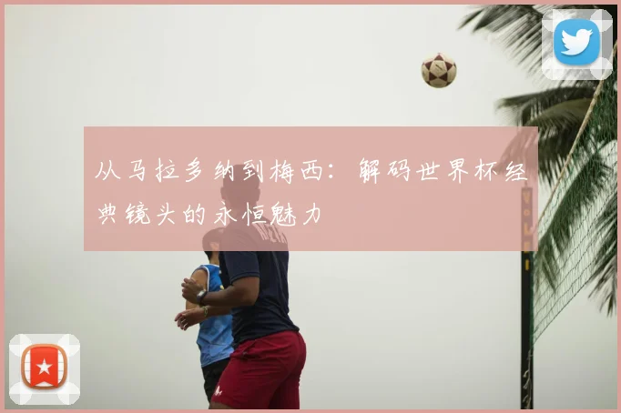 从马拉多纳到梅西：解码世界杯经典镜头的永恒魅力