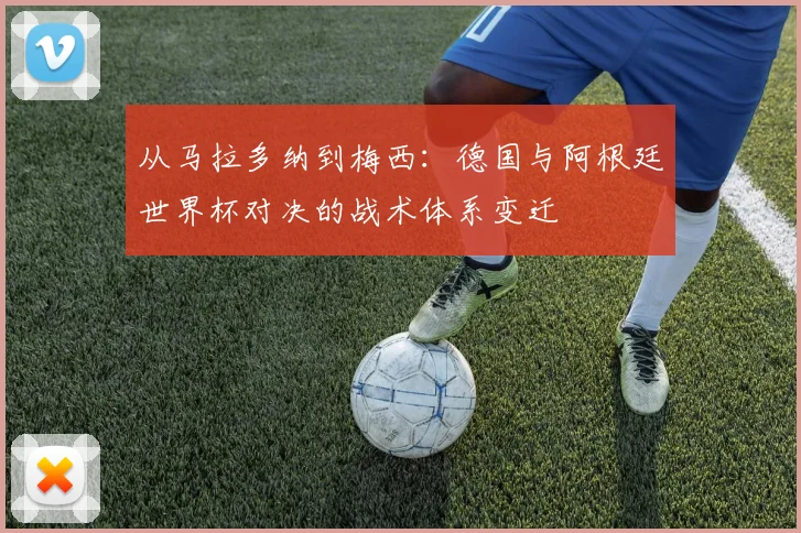 从马拉多纳到梅西：德国与阿根廷世界杯对决的战术体系变迁