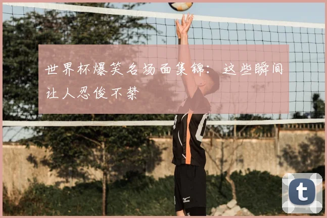 世界杯爆笑名场面集锦：这些瞬间让人忍俊不禁