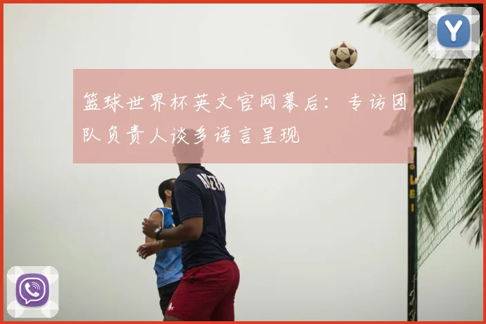 篮球世界杯英文官网幕后：专访团队负责人谈多语言呈现