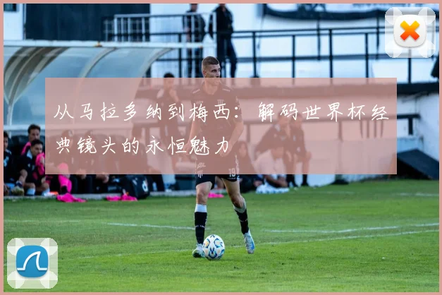 从马拉多纳到梅西：解码世界杯经典镜头的永恒魅力
