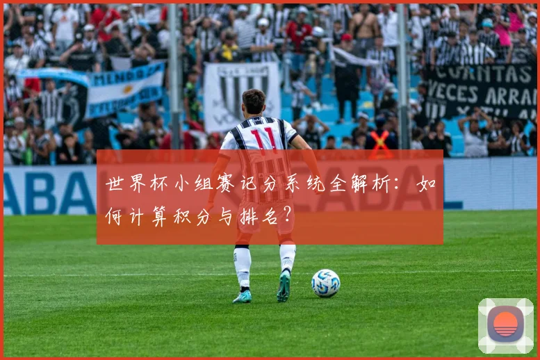 世界杯小组赛记分系统全解析：如何计算积分与排名？