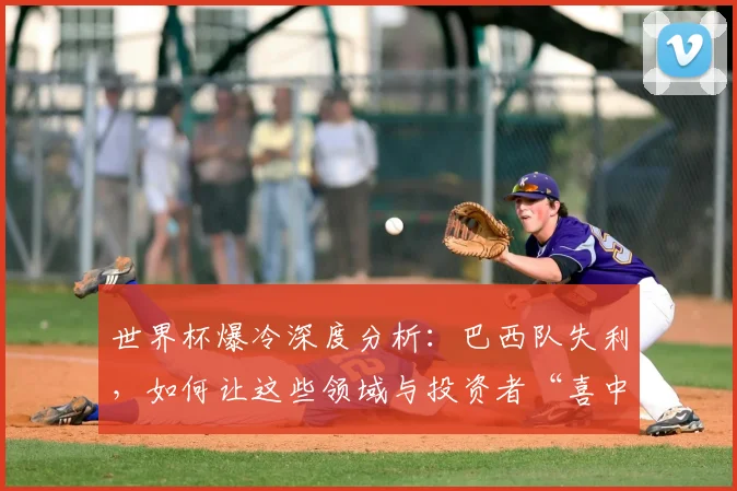 世界杯爆冷深度分析：巴西队失利，如何让这些领域与投资者“喜中大奖”