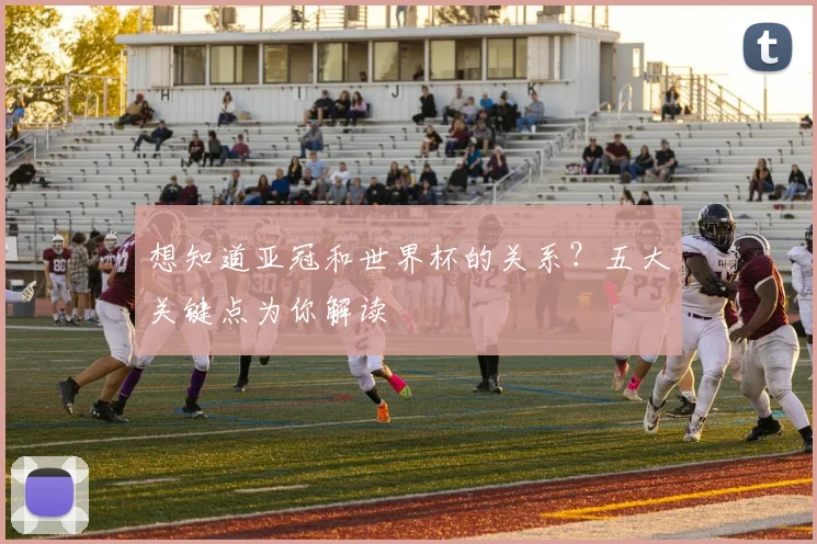 想知道亚冠和世界杯的关系？五大关键点为你解读