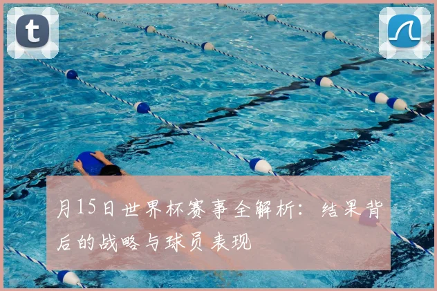 月15日世界杯赛事全解析:结果背后的战略与球员表现