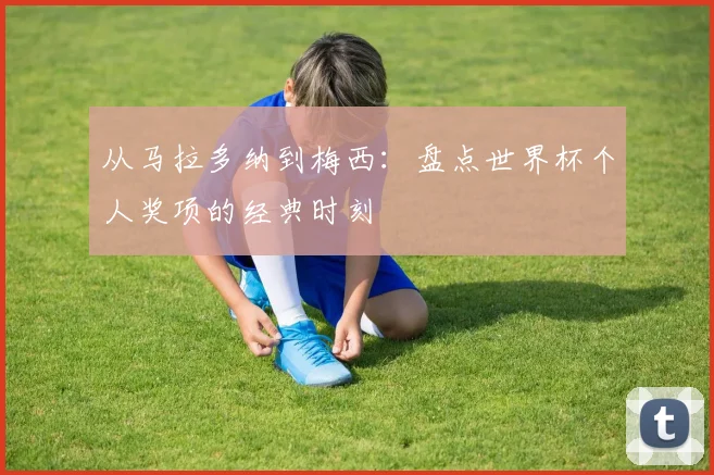 从马拉多纳到梅西:盘点世界杯个人奖项的经典时刻
