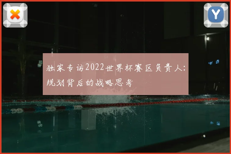 独家专访2022世界杯赛区负责人：规划背后的战略思考