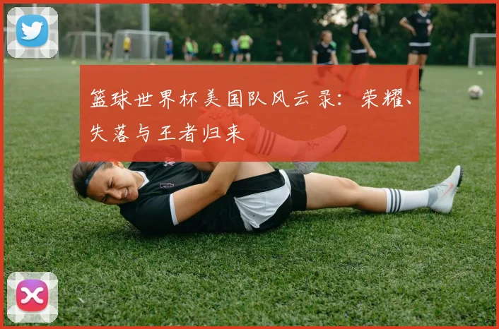 篮球世界杯美国队风云录：荣耀、失落与王者归来