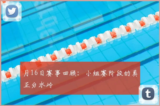 月16日赛事回顾:小组赛阶段的真正分水岭