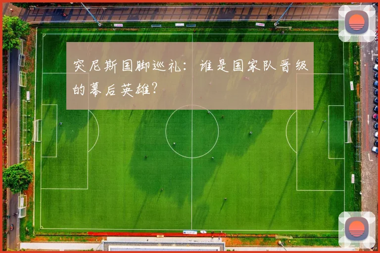 突尼斯国脚巡礼：谁是国家队晋级的幕后英雄？