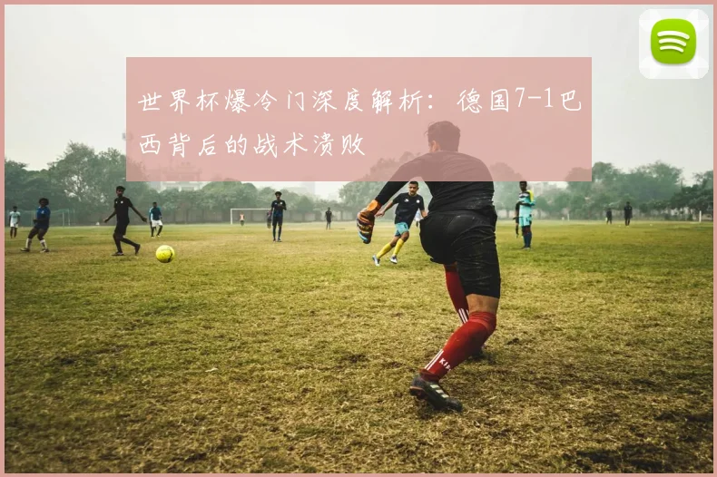 世界杯爆冷门深度解析：德国7-1巴西背后的战术溃败