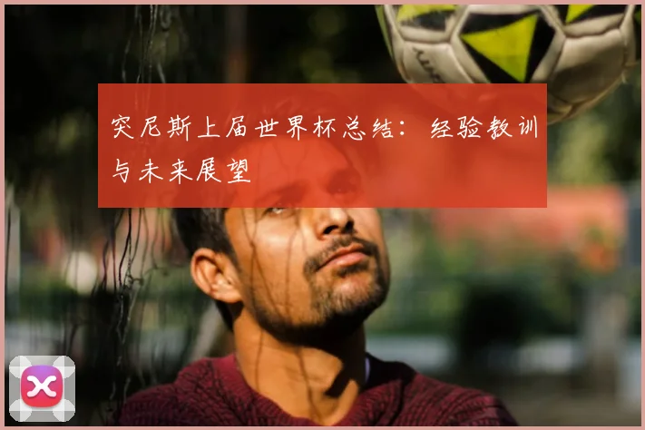 突尼斯上届世界杯总结：经验教训与未来展望