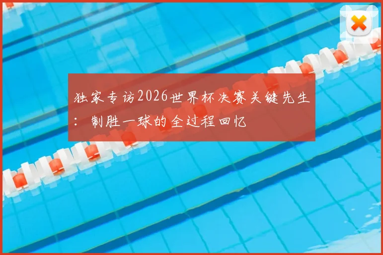 独家专访2026世界杯决赛关键先生:制胜一球的全过程回忆