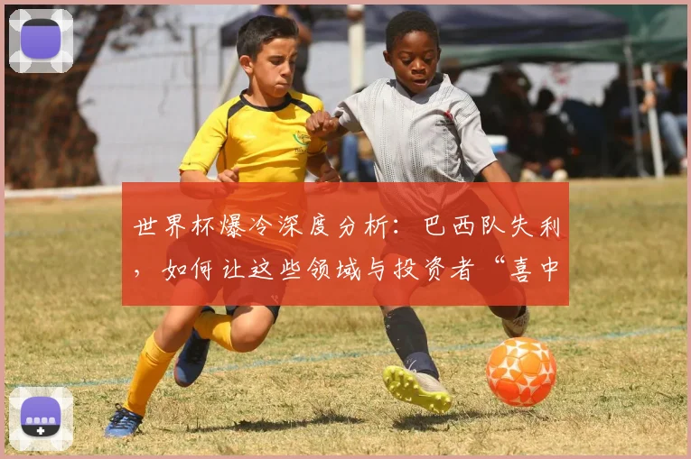 世界杯爆冷深度分析：巴西队失利，如何让这些领域与投资者“喜中大奖”
