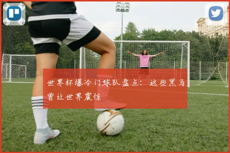 世界杯爆冷门球队盘点：这些黑马曾让世界震惊