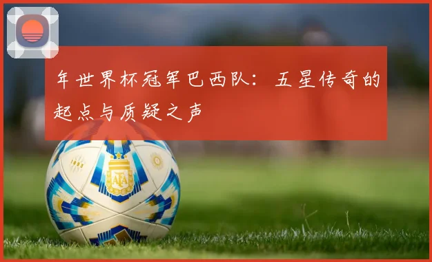 年世界杯冠军巴西队：五星传奇的起点与质疑之声