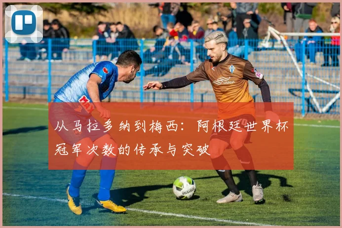 从马拉多纳到梅西：阿根廷世界杯冠军次数的传承与突破