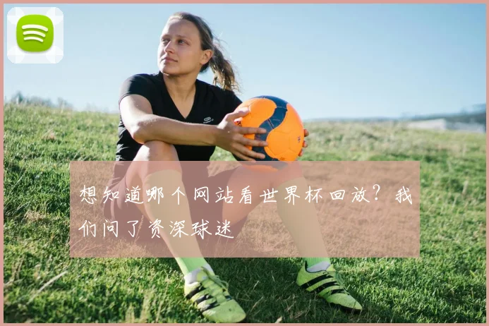 想知道哪个网站看世界杯回放？我们问了资深球迷